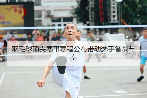 羽毛球顶尖赛事赛程公布带动选手备战节奏